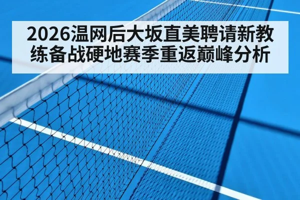 2026温网后大坂直美聘请新教练备战硬地赛季重返巅峰分析