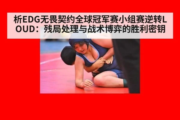 析EDG无畏契约全球冠军赛小组赛逆转LOUD:残局处理与战术博弈的胜利密钥
