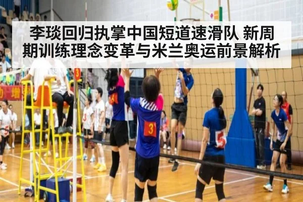 李琰回归执掌中国短道速滑队 新周期训练理念变革与米兰奥运前景解析