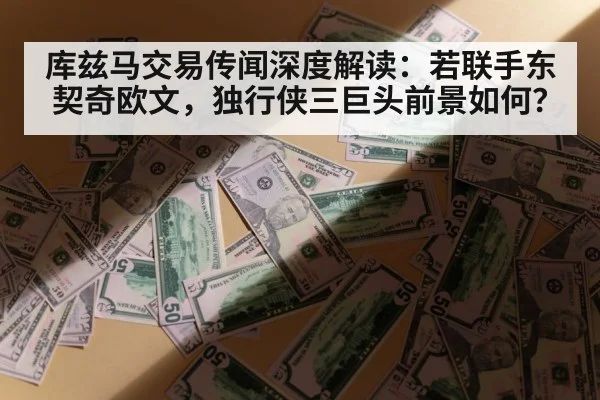 库兹马交易传闻深度解读：若联手东契奇欧文，独行侠三巨头前景如何？