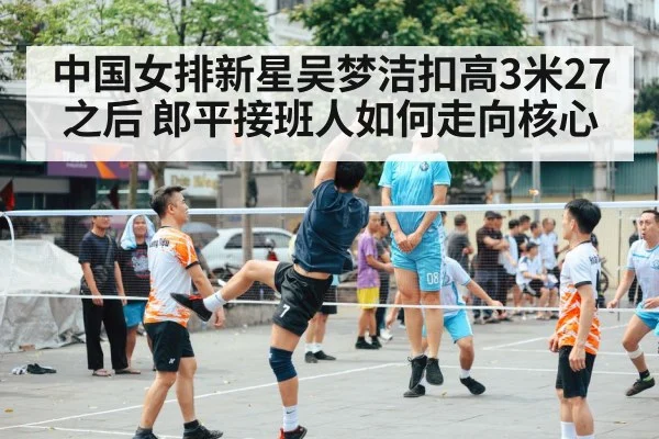 中国女排新星吴梦洁扣高3米27之后 郎平接班人如何走向核心